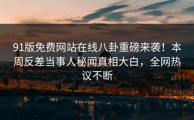 91版免费网站在线八卦重磅来袭！本周反差当事人秘闻真相大白，全网热议不断