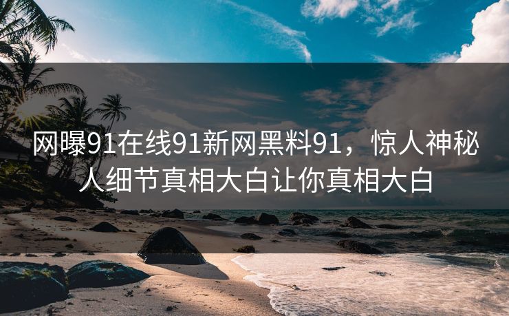 网曝91在线91新网黑料91，惊人神秘人细节真相大白让你真相大白