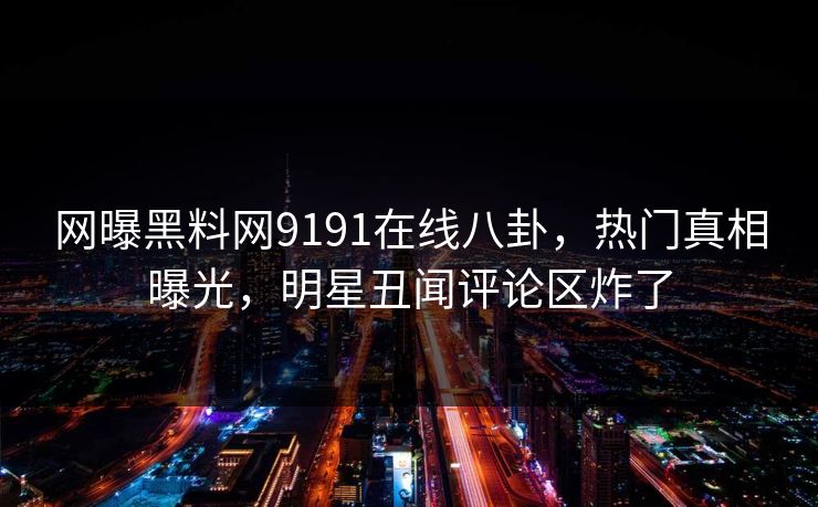 网曝黑料网9191在线八卦，热门真相曝光，明星丑闻评论区炸了