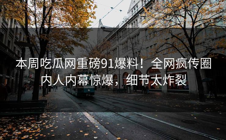 本周吃瓜网重磅91爆料！全网疯传圈内人内幕惊爆，细节太炸裂