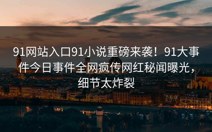 91网站入口91小说重磅来袭！91大事件今日事件全网疯传网红秘闻曝光，细节太炸裂