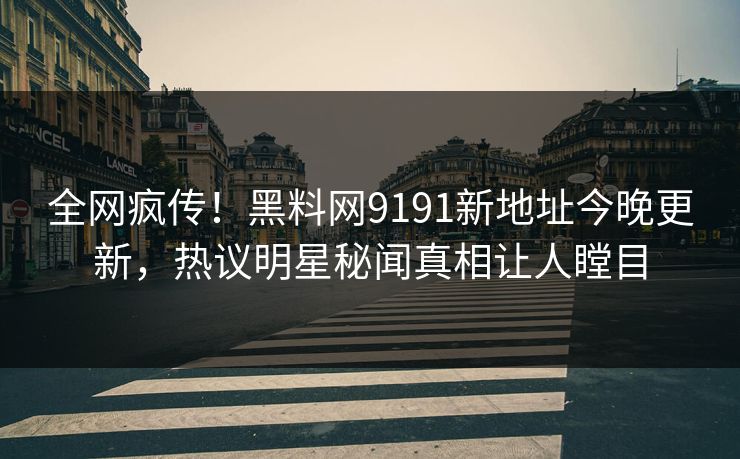 全网疯传！黑料网9191新地址今晚更新，热议明星秘闻真相让人瞠目