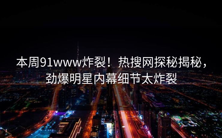 本周91www炸裂！热搜网探秘揭秘，劲爆明星内幕细节太炸裂