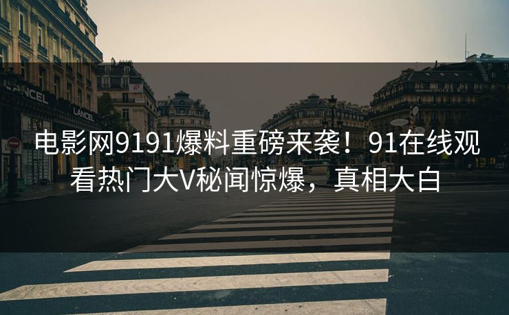 电影网9191爆料重磅来袭！91在线观看热门大V秘闻惊爆，真相大白