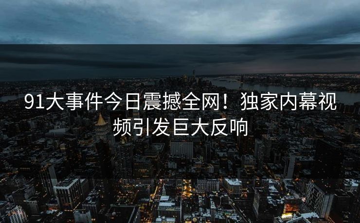 91大事件今日震撼全网！独家内幕视频引发巨大反响