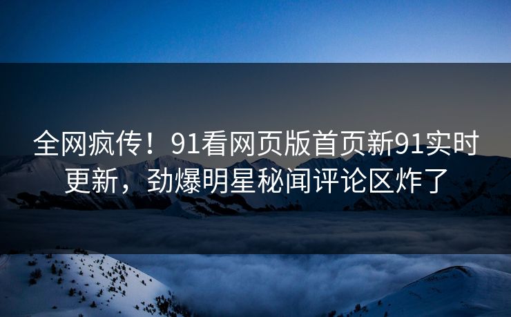全网疯传！91看网页版首页新91实时更新，劲爆明星秘闻评论区炸了