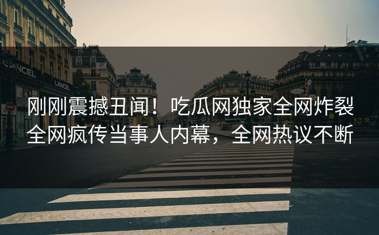 刚刚震撼丑闻！吃瓜网独家全网炸裂全网疯传当事人内幕，全网热议不断