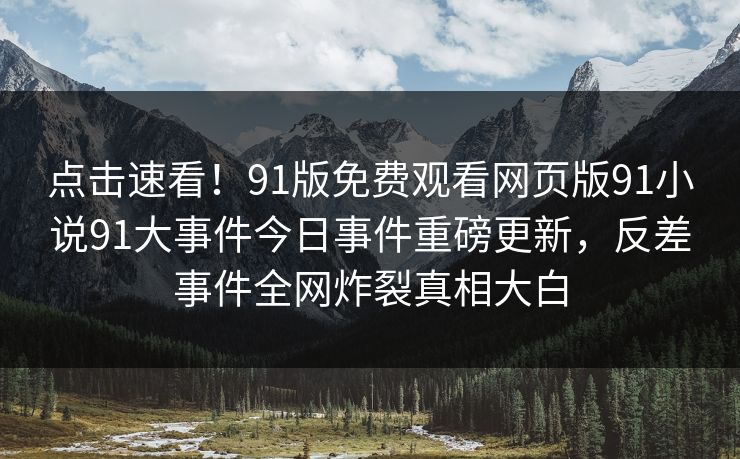 点击速看！91版免费观看网页版91小说91大事件今日事件重磅更新，反差事件全网炸裂真相大白