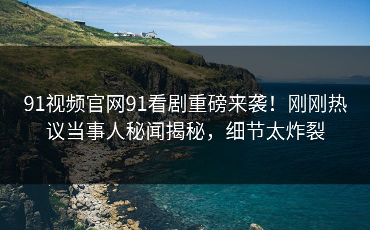 91视频官网91看剧重磅来袭！刚刚热议当事人秘闻揭秘，细节太炸裂