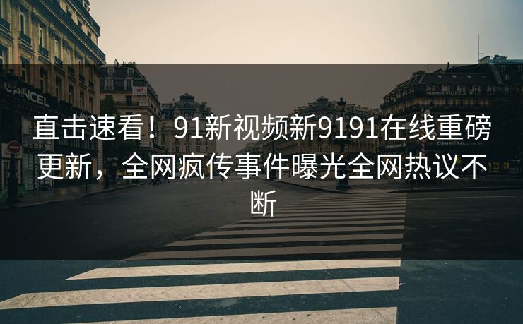 直击速看！91新视频新9191在线重磅更新，全网疯传事件曝光全网热议不断