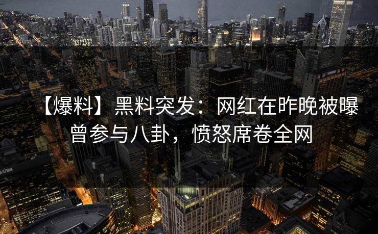【爆料】黑料突发：网红在昨晚被曝曾参与八卦，愤怒席卷全网
