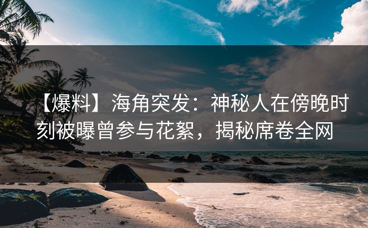 【爆料】海角突发：神秘人在傍晚时刻被曝曾参与花絮，揭秘席卷全网