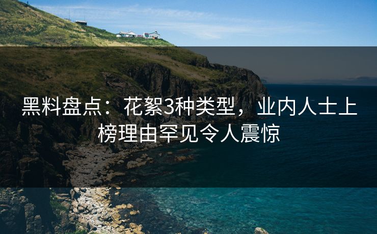 黑料盘点：花絮3种类型，业内人士上榜理由罕见令人震惊