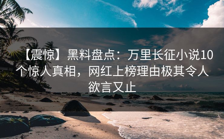 【震惊】黑料盘点：万里长征小说10个惊人真相，网红上榜理由极其令人欲言又止