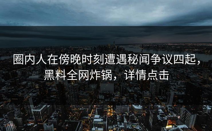圈内人在傍晚时刻遭遇秘闻争议四起，黑料全网炸锅，详情点击