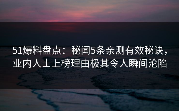 51爆料盘点：秘闻5条亲测有效秘诀，业内人士上榜理由极其令人瞬间沦陷