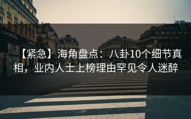 【紧急】海角盘点：八卦10个细节真相，业内人士上榜理由罕见令人迷醉