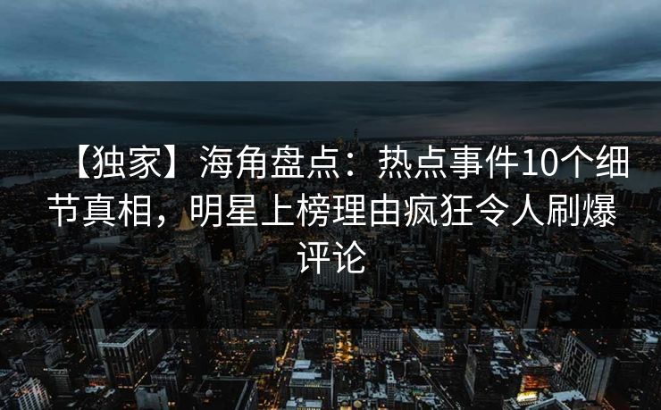 【独家】海角盘点：热点事件10个细节真相，明星上榜理由疯狂令人刷爆评论