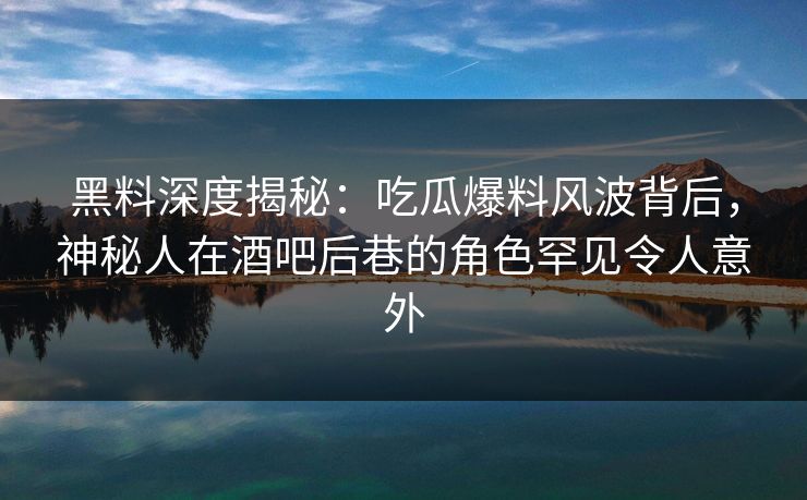 黑料深度揭秘：吃瓜爆料风波背后，神秘人在酒吧后巷的角色罕见令人意外