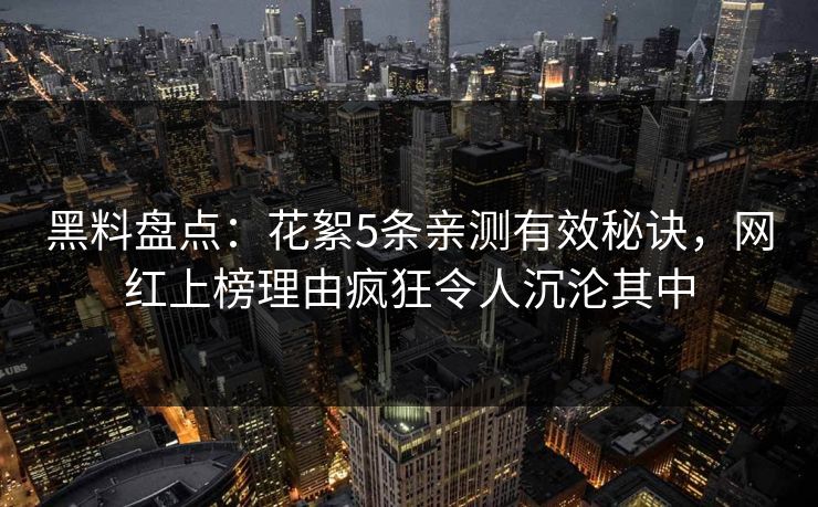 黑料盘点：花絮5条亲测有效秘诀，网红上榜理由疯狂令人沉沦其中