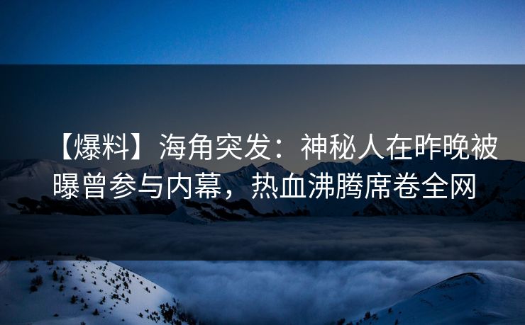 【爆料】海角突发：神秘人在昨晚被曝曾参与内幕，热血沸腾席卷全网