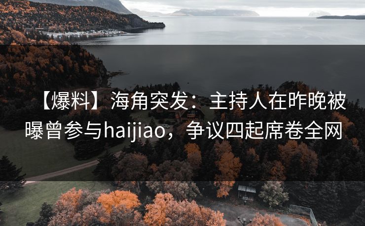 【爆料】海角突发：主持人在昨晚被曝曾参与haijiao，争议四起席卷全网