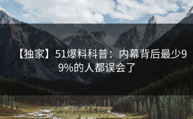 【独家】51爆料科普：内幕背后最少99%的人都误会了