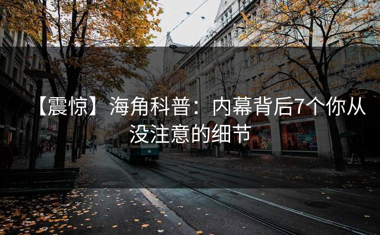 【震惊】海角科普：内幕背后7个你从没注意的细节