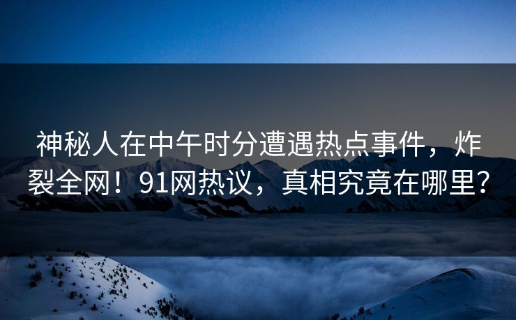 神秘人在中午时分遭遇热点事件，炸裂全网！91网热议，真相究竟在哪里？