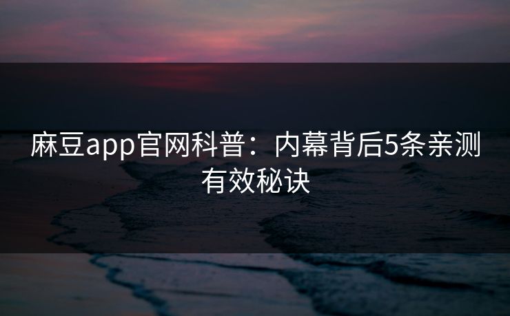 麻豆app官网科普：内幕背后5条亲测有效秘诀