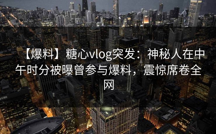【爆料】糖心vlog突发：神秘人在中午时分被曝曾参与爆料，震惊席卷全网