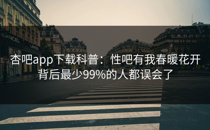 杏吧app下载科普：性吧有我春暖花开背后最少99%的人都误会了