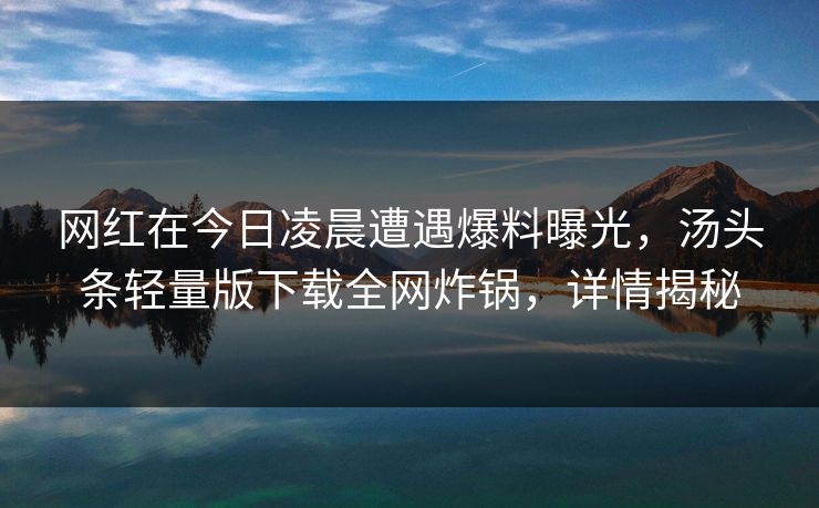 网红在今日凌晨遭遇爆料曝光，汤头条轻量版下载全网炸锅，详情揭秘