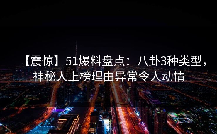 【震惊】51爆料盘点：八卦3种类型，神秘人上榜理由异常令人动情