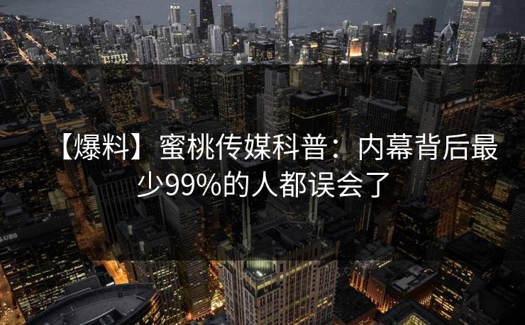 【爆料】蜜桃传媒科普：内幕背后最少99%的人都误会了