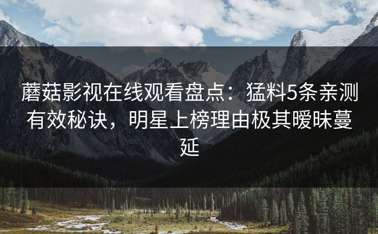 蘑菇影视在线观看盘点：猛料5条亲测有效秘诀，明星上榜理由极其暧昧蔓延