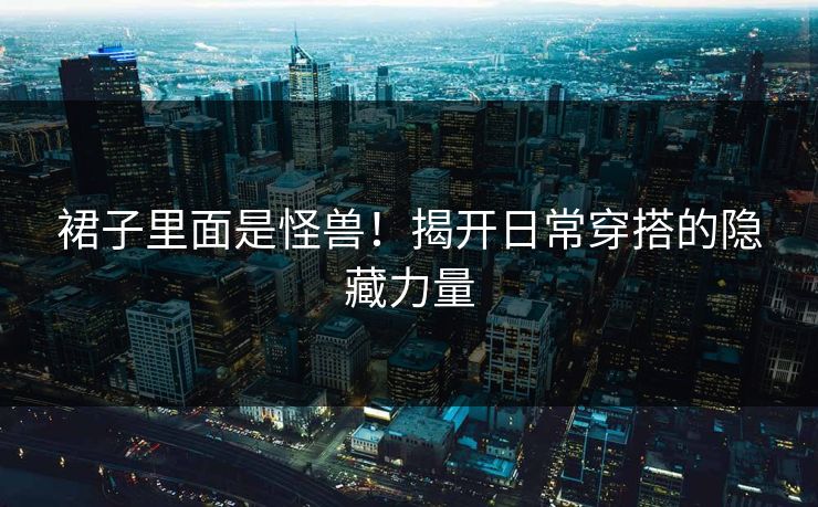 裙子里面是怪兽！揭开日常穿搭的隐藏力量