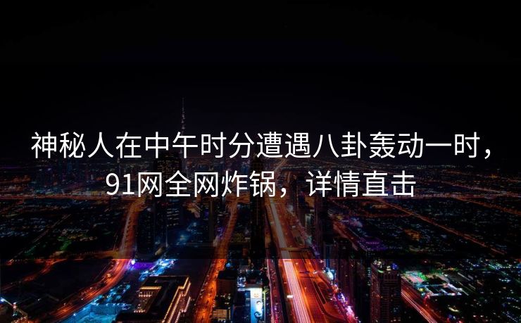 神秘人在中午时分遭遇八卦轰动一时，91网全网炸锅，详情直击