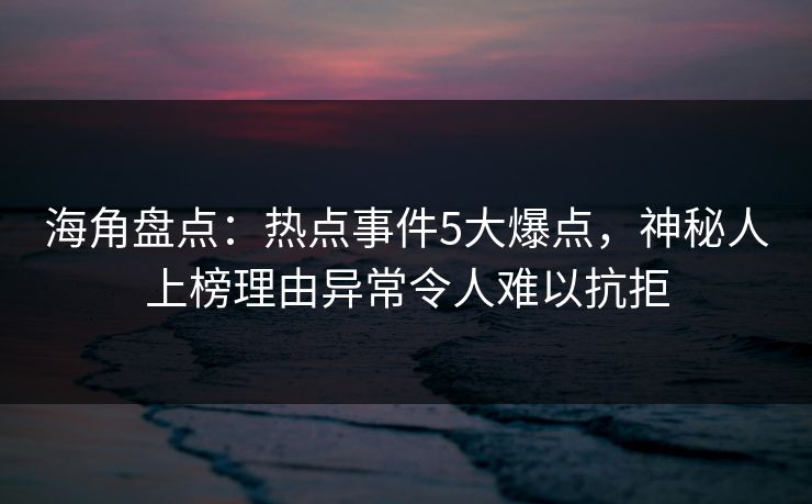 海角盘点：热点事件5大爆点，神秘人上榜理由异常令人难以抗拒