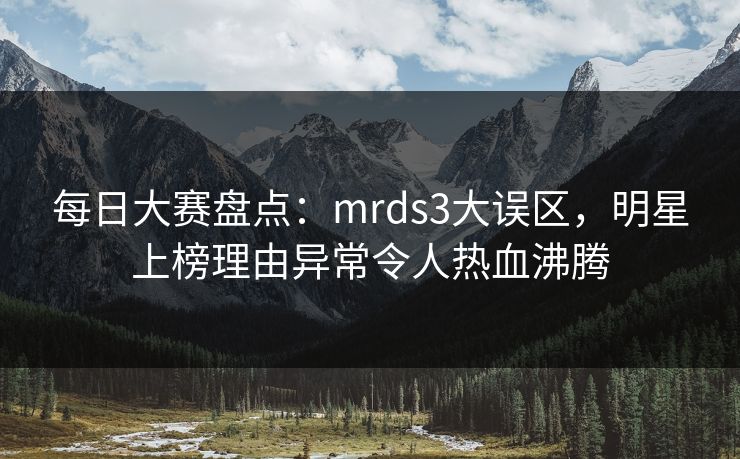 每日大赛盘点：mrds3大误区，明星上榜理由异常令人热血沸腾