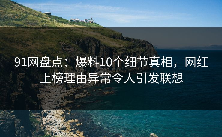 91网盘点：爆料10个细节真相，网红上榜理由异常令人引发联想