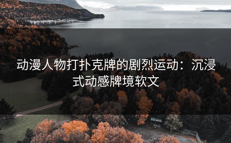 动漫人物打扑克牌的剧烈运动：沉浸式动感牌境软文