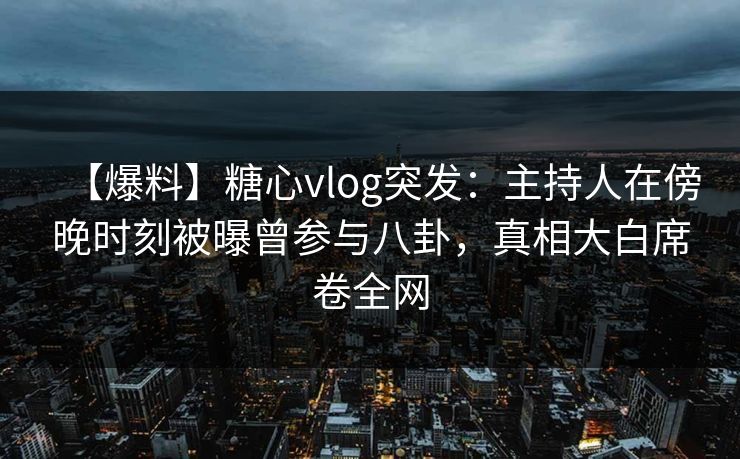 【爆料】糖心vlog突发：主持人在傍晚时刻被曝曾参与八卦，真相大白席卷全网