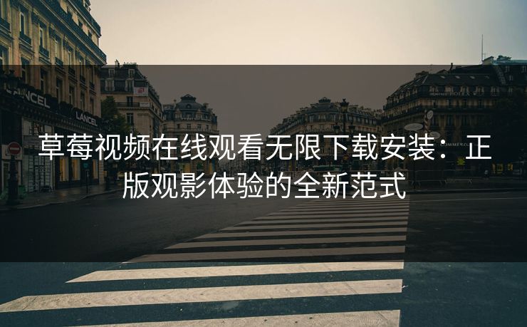 草莓视频在线观看无限下载安装：正版观影体验的全新范式