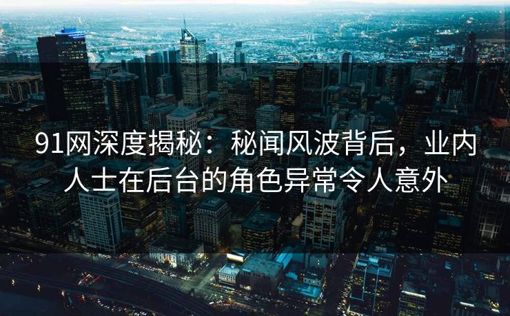 91网深度揭秘：秘闻风波背后，业内人士在后台的角色异常令人意外