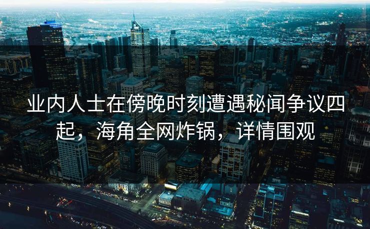 业内人士在傍晚时刻遭遇秘闻争议四起，海角全网炸锅，详情围观