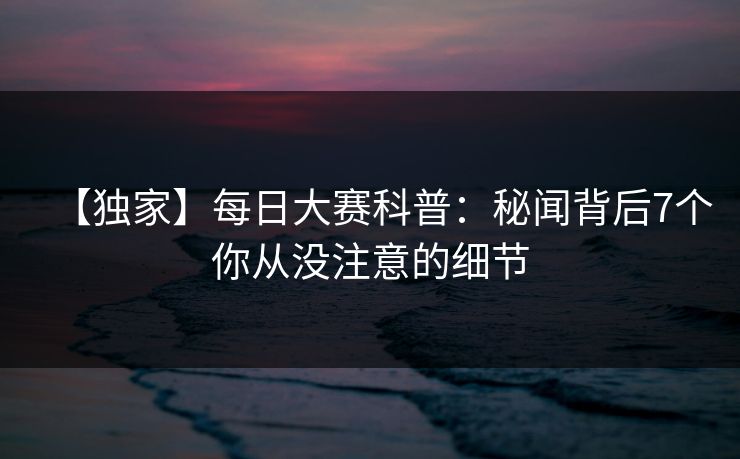 【独家】每日大赛科普：秘闻背后7个你从没注意的细节