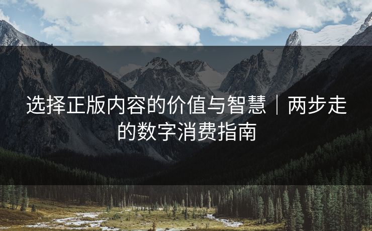 选择正版内容的价值与智慧｜两步走的数字消费指南