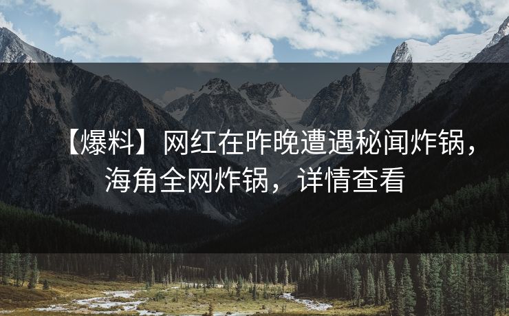 【爆料】网红在昨晚遭遇秘闻炸锅，海角全网炸锅，详情查看