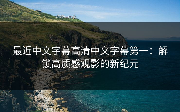 最近中文字幕高清中文字幕第一：解锁高质感观影的新纪元